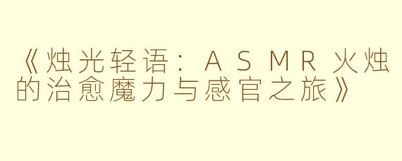 《烛光轻语：ASMR火烛的治愈魔力与感官之旅》