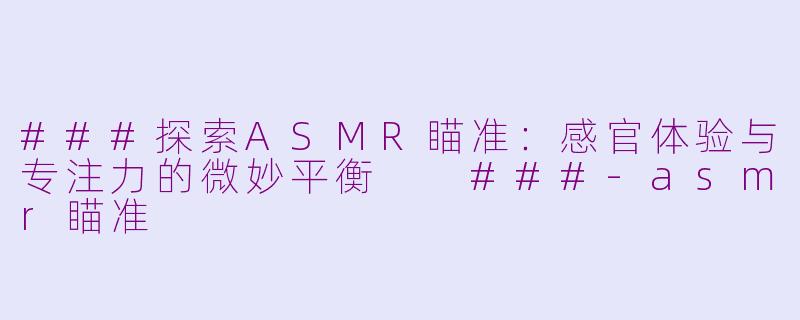 ###探索ASMR瞄准：感官体验与专注力的微妙平衡

###-asmr瞄准