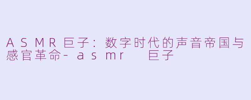 ASMR巨子：数字时代的声音帝国与感官革命-asmr 巨子