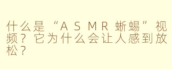 什么是“ASMR蜥蜴”视频？它为什么会让人感到放松？