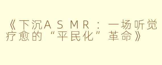 《下沉ASMR：一场听觉疗愈的“平民化”革命》