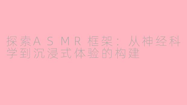 探索ASMR框架：从神经科学到沉浸式体验的构建