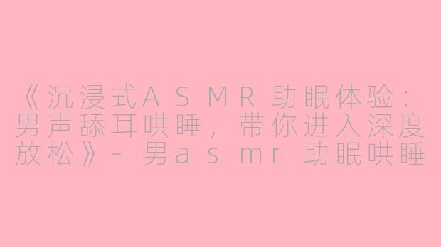 《沉浸式ASMR助眠体验：男声舔耳哄睡，带你进入深度放松》