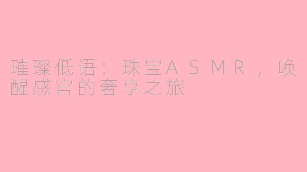 璀璨低语：珠宝ASMR，唤醒感官的奢享之旅