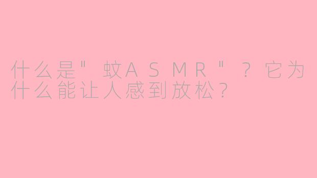 什么是"蚊ASMR"？它为什么能让人感到放松？