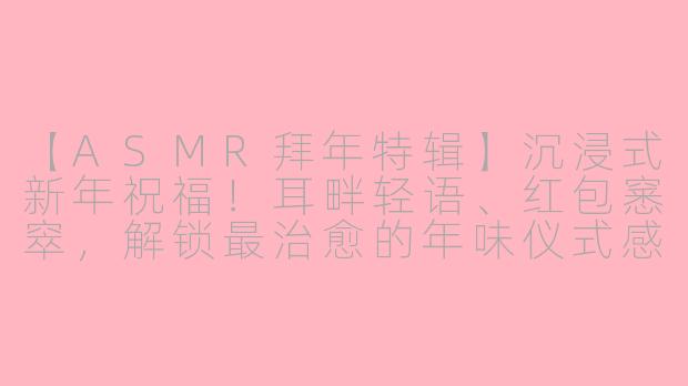 【ASMR拜年特辑】沉浸式新年祝福!耳畔轻语、红包窸窣,解锁最治愈的年味仪式感