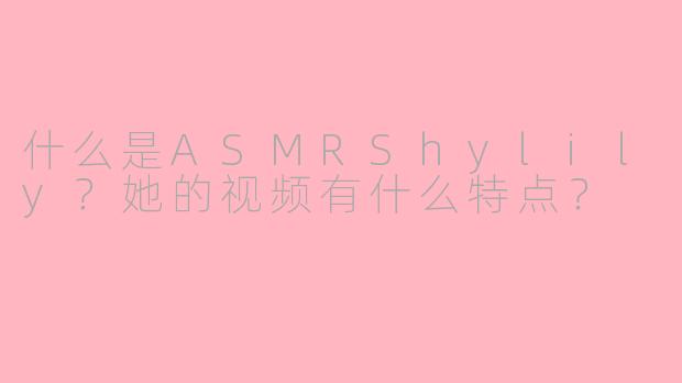 什么是ASMRShylily？她的视频有什么特点？