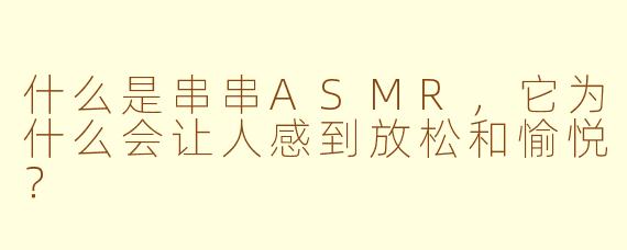 什么是串串ASMR,它为什么会让人感到放松和愉悦?