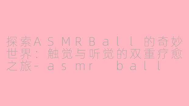 探索ASMRBall的奇妙世界：触觉与听觉的双重疗愈之旅-asmr ball