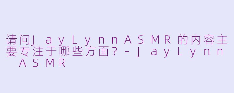 请问JayLynnASMR的内容主要专注于哪些方面？-JayLynn ASMR