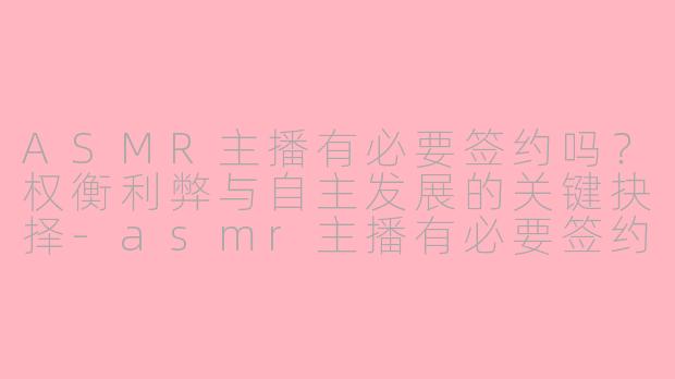 ASMR主播有必要签约吗？权衡利弊与自主发展的关键抉择-asmr主播有必要签约吗