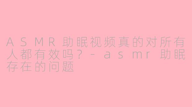 ASMR助眠视频真的对所有人都有效吗？-asmr助眠存在的问题
