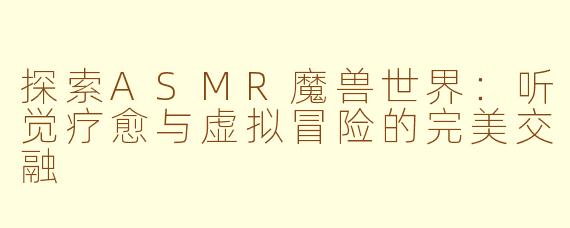 探索ASMR魔兽世界：听觉疗愈与虚拟冒险的完美交融