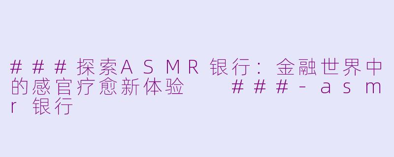 ###探索ASMR银行：金融世界中的感官疗愈新体验

###-asmr银行