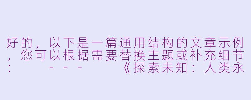 好的，以下是一篇通用结构的文章示例，您可以根据需要替换主题或补充细节：

---

《探索未知：人类永恒的追求》-