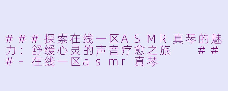 ###探索在线一区ASMR真琴的魅力：舒缓心灵的声音疗愈之旅

###-在线一区asmr真琴