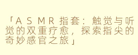 「ASMR指套：触觉与听觉的双重疗愈，探索指尖的奇妙感官之旅」