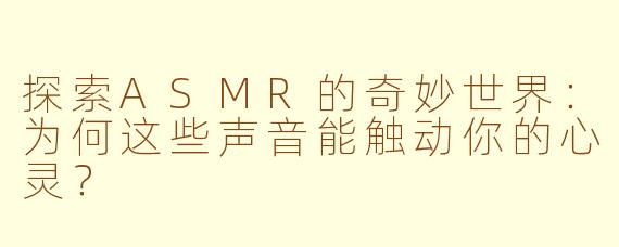 探索ASMR的奇妙世界：为何这些声音能触动你的心灵？