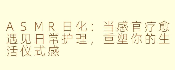ASMR日化：当感官疗愈遇见日常护理，重塑你的生活仪式感