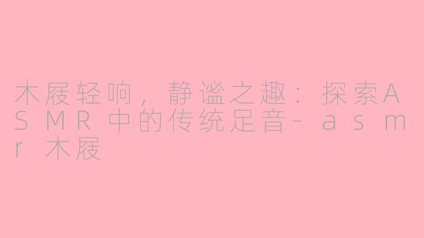 木屐轻响，静谧之趣：探索ASMR中的传统足音-asmr木屐