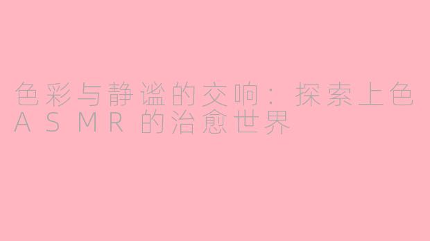 色彩与静谧的交响：探索上色ASMR的治愈世界