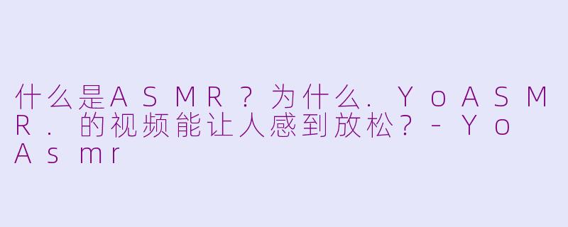 什么是ASMR？为什么.YoASMR.的视频能让人感到放松？-Yo Asmr