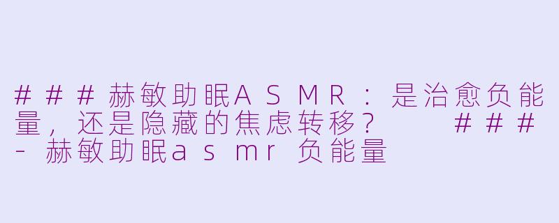 ###赫敏助眠ASMR：是治愈负能量，还是隐藏的焦虑转移？

###-赫敏助眠asmr负能量