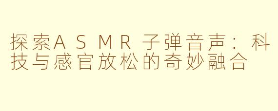 探索ASMR子弹音声：科技与感官放松的奇妙融合