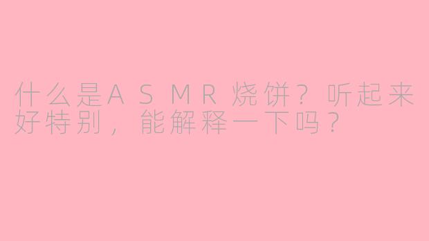 什么是ASMR烧饼？听起来好特别，能解释一下吗？