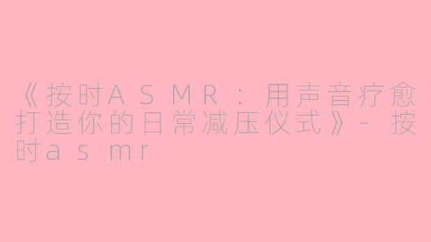 《按时ASMR：用声音疗愈打造你的日常减压仪式》-按时asmr