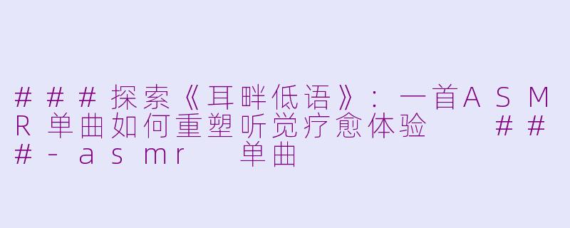 ###探索《耳畔低语》：一首ASMR单曲如何重塑听觉疗愈体验

###-asmr 单曲