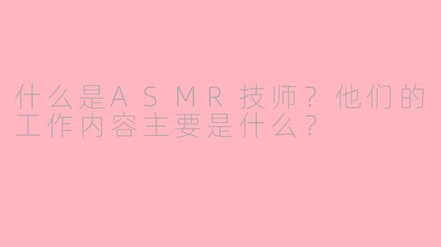 什么是ASMR技师？他们的工作内容主要是什么？