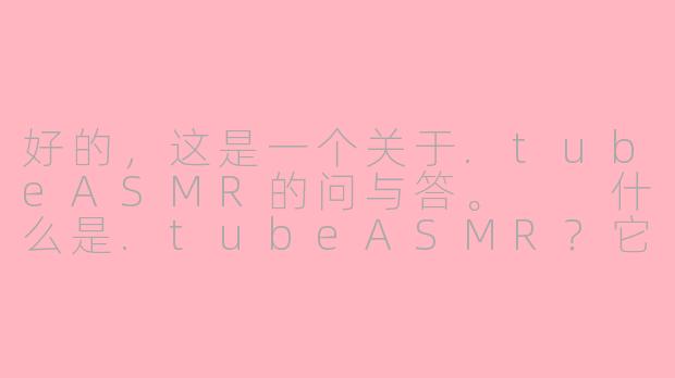好的，这是一个关于.tubeASMR的问与答。

什么是.tubeASMR？它和YouTube上的ASMR有什么区别？-tube asmr