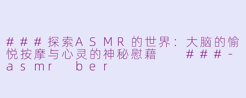 ###探索ASMR的世界：大脑的愉悦按摩与心灵的神秘慰藉

###-asmr ber