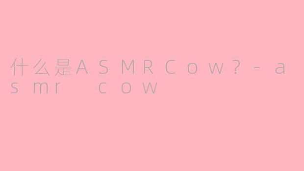 什么是ASMRCow？-asmr cow