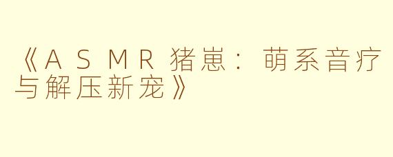 《ASMR猪崽：萌系音疗与解压新宠》