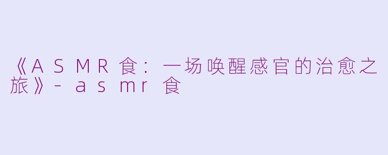 《ASMR食:一场唤醒感官的治愈之旅》