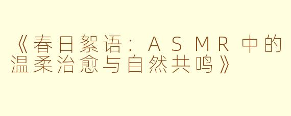 《春日絮语：ASMR中的温柔治愈与自然共鸣》