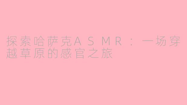 探索哈萨克ASMR：一场穿越草原的感官之旅