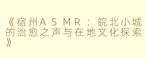 《宿州ASMR：皖北小城的治愈之声与在地文化探索》