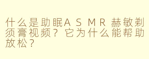 什么是助眠ASMR赫敏剃须膏视频？它为什么能帮助放松？