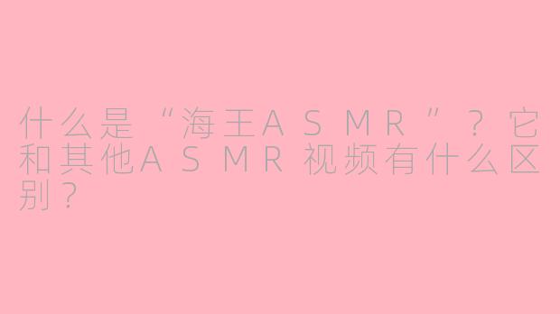 什么是“海王ASMR”？它和其他ASMR视频有什么区别？