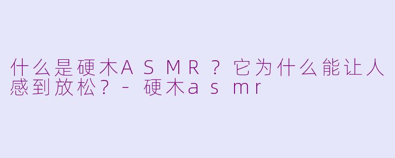 什么是硬木ASMR?它为什么能让人感到放松?