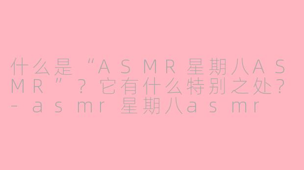 什么是“ASMR星期八ASMR”？它有什么特别之处？