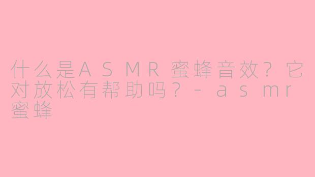 什么是ASMR蜜蜂音效？它对放松有帮助吗？-asmr蜜蜂