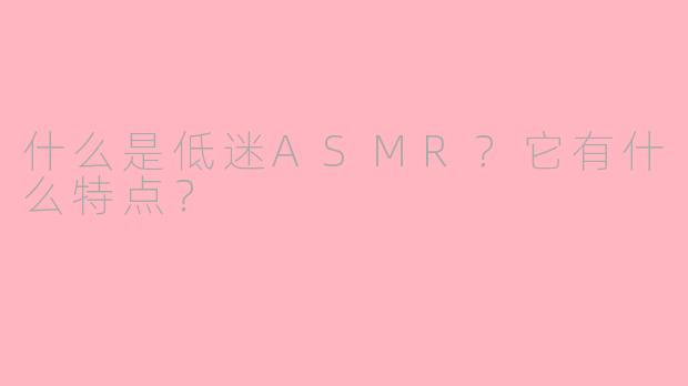 什么是低迷ASMR？它有什么特点？