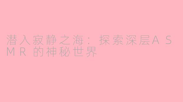 潜入寂静之海:探索深层ASMR的神秘世界
