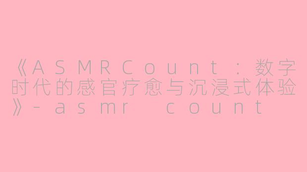 《ASMRCount：数字时代的感官疗愈与沉浸式体验》-asmr count
