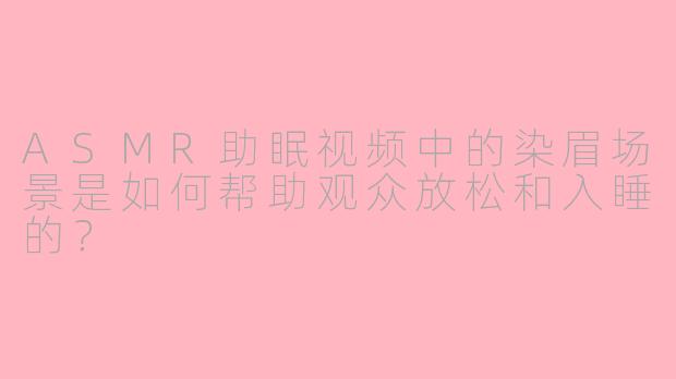 ASMR助眠视频中的染眉场景是如何帮助观众放松和入睡的?