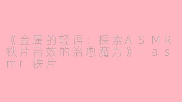 《金属的轻语:探索ASMR铁片音效的治愈魔力》